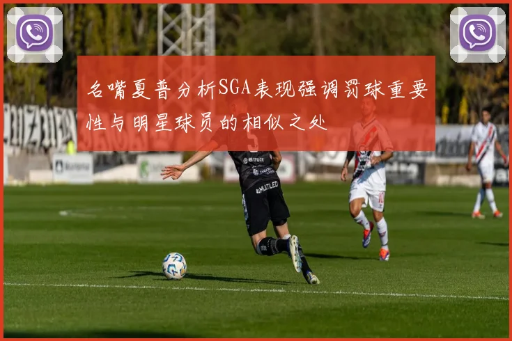 名嘴夏普分析SGA表现强调罚球重要性与明星球员的相似之处