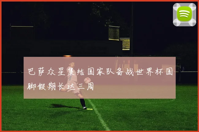 巴萨众星集结国家队备战世界杯国脚假期长达三周