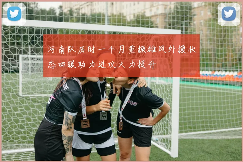河南队历时一个月重振雄风外援状态回暖助力进攻火力提升