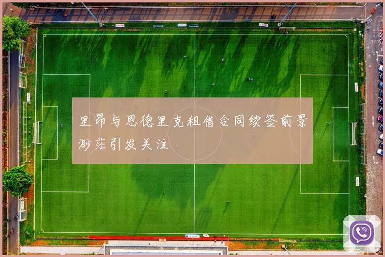 里昂与恩德里克租借合同续签前景渺茫引发关注