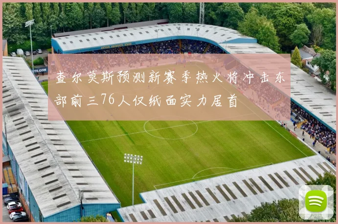 查尔莫斯预测新赛季热火将冲击东部前三76人仅纸面实力居首
