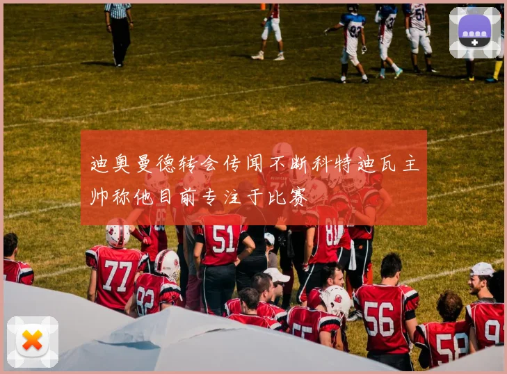 迪奥曼德转会传闻不断科特迪瓦主帅称他目前专注于比赛