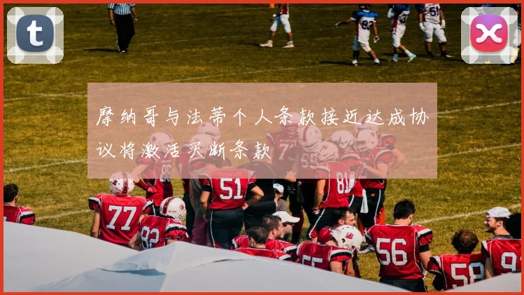 摩纳哥与法蒂个人条款接近达成协议将激活买断条款