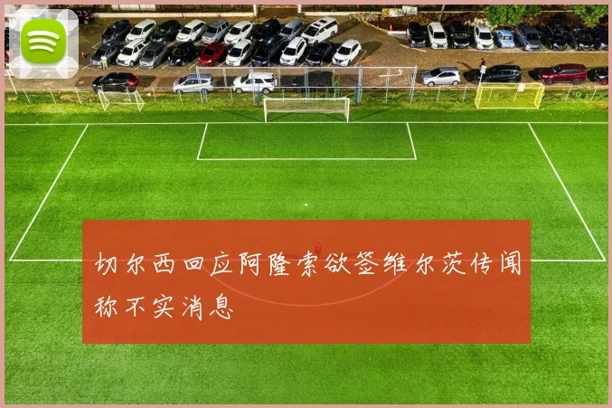 切尔西回应阿隆索欲签维尔茨传闻称不实消息