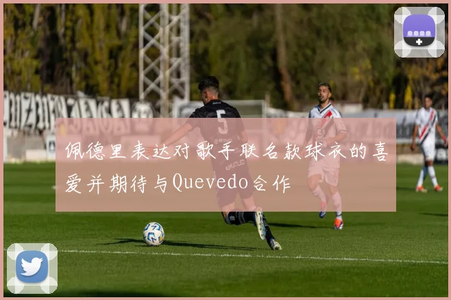 佩德里表达对歌手联名款球衣的喜爱并期待与Quevedo合作