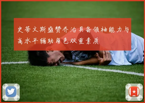史蒂文斯盛赞乔治具备领袖能力与高水平辅助角色双重素质