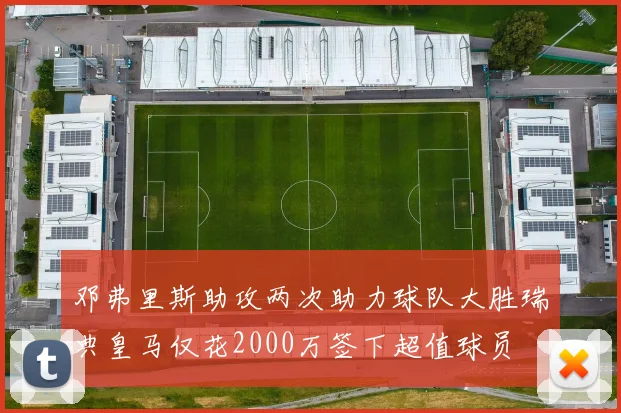 邓弗里斯助攻两次助力球队大胜瑞典皇马仅花2000万签下超值球员