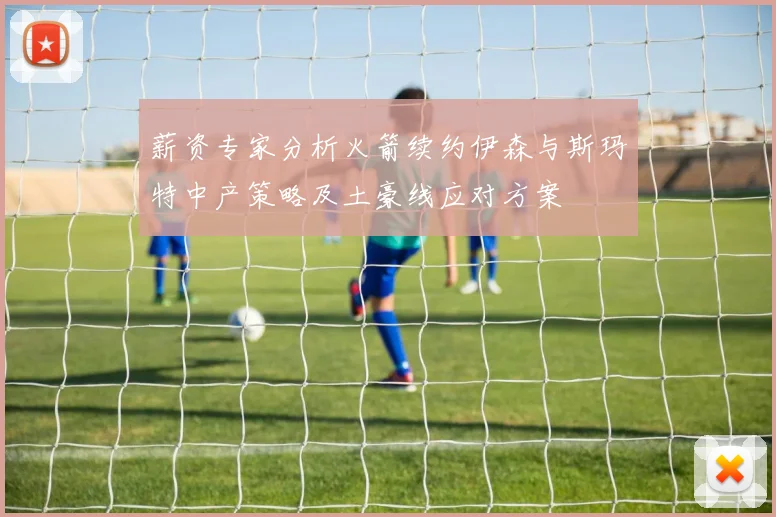 薪资专家分析火箭续约伊森与斯玛特中产策略及土豪线应对方案